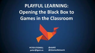 PETER STIDWILL
peter@lgam.es
@stid42
@LGamesNetwork
PLAYFUL LEARNING:
Opening the Black Box to
Games in the Classroom
 