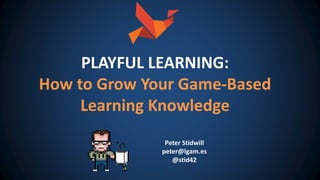 Peter Stidwill
peter@lgam.es
@stid42
PLAYFUL LEARNING:
How to Grow Your Game-Based
Learning Knowledge
 