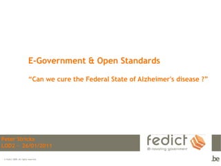 E-Government & Open Standards

                         “Can we cure the Federal State of Alzheimer's disease ?”




Peter Strickx
LOD2 – 26/01/2011

© Fedict 2009. All rights reserved
 