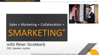 www.peterstrohkorbconsulting.com 1
© 2016 Peter Strohkorb Consulting International Pty Ltd, all rights reserved
Sales + Marketing + Collaboration =
SMARKETING®
with Peter Strohkorb
CEO, Speaker, Author
 
