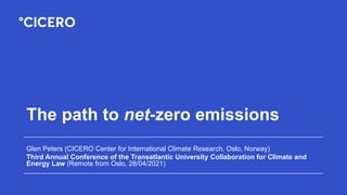 The path to net-zero emissions
Glen Peters (CICERO Center for International Climate Research, Oslo, Norway)
Third Annual Conference of the Transatlantic University Collaboration for Climate and
Energy Law (Remote from Oslo, 28/04/2021)
 