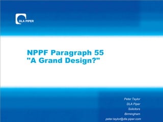 NPPF Paragraph 55
"A Grand Design?"




                                 Peter Taylor
                                   DLA Piper
                                    Solicitors
                                 Birmingham
                    peter.taylor@dla piper.com
 
