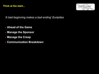 Thick at the start...
A bad beginning makes a bad ending Euripides
? Ahead of the Game
? Manage the Sponsor
? Manage the Creep
? Communication Breakdown
 