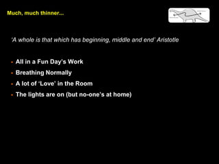 Much, much thinner...
A whole is that which has beginning, middle and end Aristotle
? All in a Fun Days Work
? Breathing Normally
? A lot of Love in the Room
? The lights are on (but no-ones at home)
 