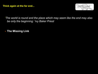 Thick again at the far end...
The world is round and the place which may seem like the end may also
be only the beginning. Ivy Baker Priest
? The Missing Link
 