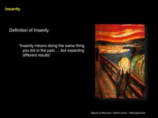 Insanity
Definition of Insanity
Insanity means doing the same thing
you did in the past  but expecting
different results
Based on Norman L Kerths book C Retrospectives
 