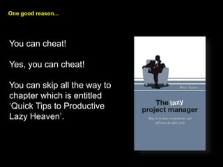 One good reason...
You can cheat!
Yes, you can cheat!
You can skip all the way to
chapter which is entitled
Quick Tips to Productive
Lazy Heaven.
 