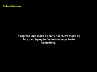 Robert Heinlein
'Progress isn't made by early risers. It's made by
lazy men trying to find easier ways to do
something.'
 
