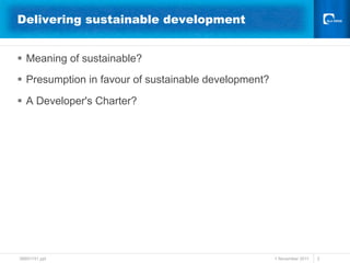 Delivering sustainable development


§  Meaning of sustainable?
§  Presumption in favour of sustainable development?

§  A Developer's Charter?




38691741.ppt                                            1 November 2011   2
 