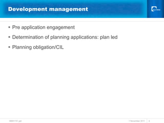 Development management


§  Pre application engagement
§  Determination of planning applications: plan led

§  Planning obligation/CIL




38691741.ppt                                           1 November 2011   4
 