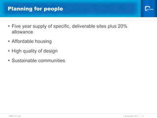 Planning for people


§  Five year supply of specific, deliverable sites plus 20%
    allowance
§  Affordable housing

§  High quality of design
§  Sustainable communities




38691741.ppt                                             1 November 2011   5
 