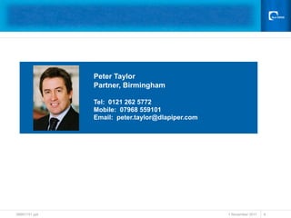 Peter Taylor
               Partner, Birmingham

               Tel: 0121 262 5772
               Mobile: 07968 559101
               Email: peter.taylor@dlapiper.com




38691741.ppt                                      1 November 2011   6
 
