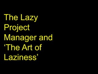 The Lazy
Project
Manager and
‘The Art of
Laziness’

 