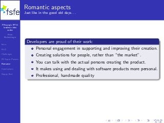 FFmpeg’s FFV1
lossless video
codec
Peter
Bubestinger
Intro
FUD
Challenges
FS Super Powers
Romance
Conclusions
Happy End
Romantic aspects
Just like in the good old days. . .
Developers are proud of their work:
Personal engagement in supporting and improving their creation.
Creating solutions for people, rather than “the market”.
You can talk with the actual persons creating the product.
It makes using and dealing with software products more personal.
Professional, handmade quality
31 / 40
 