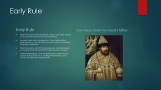 Early Rule 
Early Rule 
 Peter the Great was the fourteenth child of Czar Alexis through 
his second wife, Natalya Kirillovna Naryshkina. 
 He ruled Russia with his brother Ivan V from 1682 until the 
latter’s death in 1696; his brother’s death made him Sovereign 
(Emperor) of All Russia. 
 Peter took over a nation that was rigorously underdeveloped 
in comparison to the culturally thriving European countries. 
 While the Renaissance and the Reformation swept through 
Europe, Russia chose not to undergo Westernization and 
remain secluded from modernization. 
Czar Alexis, Peter the Great’s father 
 