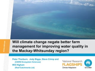 Will climate change negate better farm
management for improving water quality in
the Mackay-Whitsunday region?
Peter Thorburn, Jody Biggs, Steve Crimp and
(CSIRO Ecosystem Sciences)
Will Higham
(Reef Catchments Ltd)
 