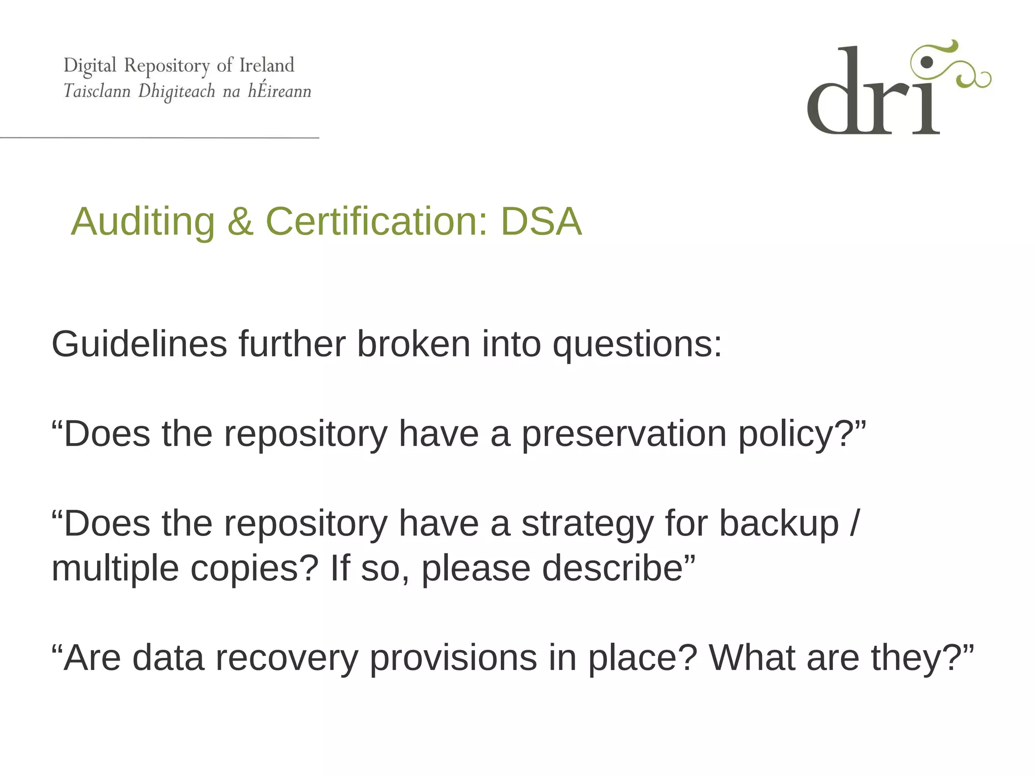 Auditing & Certification: DSA
Guidelines further broken into questions:
“Does the repository have a preservation policy?”
“Does the repository have a strategy for backup /
multiple copies? If so, please describe”
“Are data recovery provisions in place? What are they?”
 