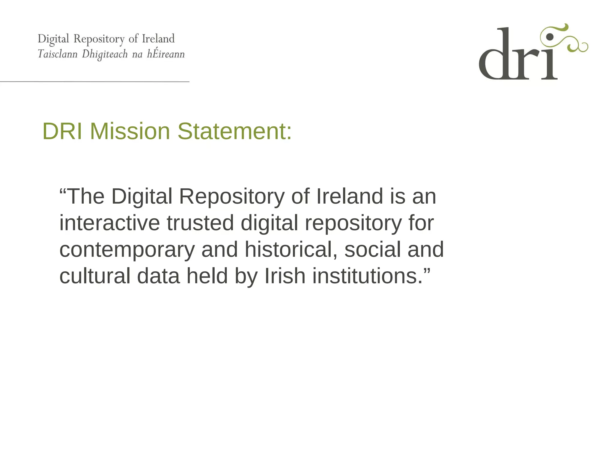 DRI Mission Statement:
“The Digital Repository of Ireland is an
interactive trusted digital repository for
contemporary and historical, social and
cultural data held by Irish institutions.”
 
