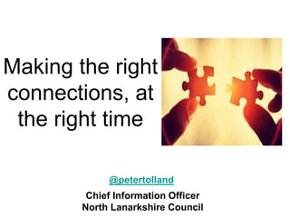 Making the right
connections, at
the right time
Chief Information Officer
North Lanarkshire Council
@petertolland
 