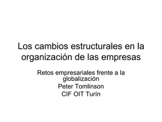 Los cambios estructurales en la organización de las empresas Retos empresariales frente a la globalización Peter Tomlinson CIF OIT Turín 