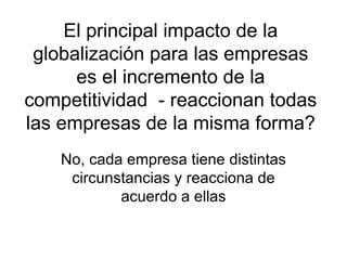 El principal impacto de la globalización para las empresas es el incremento de la competitividad  - reaccionan todas las empresas de la misma forma? No, cada empresa tiene distintas circunstancias y reacciona de acuerdo a ellas 