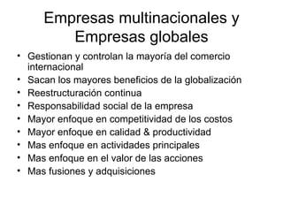Empresas multinacionales y Empresas globales Gestionan y controlan la mayoría del comercio internacional Sacan los mayores beneficios de la globalización Reestructuración continua Responsabilidad social de la empresa Mayor enfoque en competitividad de los costos Mayor enfoque en calidad & productividad Mas enfoque en actividades principales Mas enfoque en el valor de las acciones Mas fusiones y adquisiciones 
