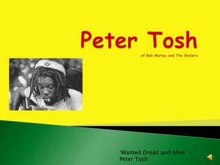 ‘Wanted Dread and Alive’ –
Peter Tosh
 