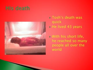  Tosh’s death was
quick
 He lived 43 years
 With his short life,
he reached so many
people all over the
world
 