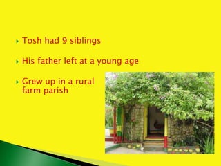  Tosh had 9 siblings
 His father left at a young age
 Grew up in a rural
farm parish
 