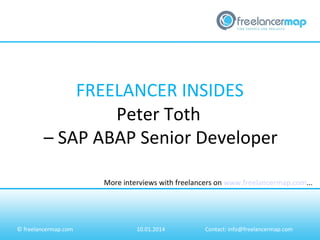 FREELANCER INSIDES
Peter Toth
– SAP ABAP Senior Developer
More interviews with freelancers on www.freelancermap.com...

© freelancermap.com

10.01.2014

Contact: info@freelancermap.com

 
