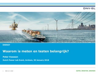 DNV GL © 2018 SAFER, SMARTER, GREENERDNV GL © 2018
ENERGY
Waarom is meten en testen belangrijk?
1
Peter Vaessen
Dutch Power Lab Event, Arnhem, 30 January 2018
 