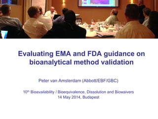 Evaluating EMA and FDA guidance on
bioanalytical method validation
Peter van Amsterdam (Abbott/EBF/GBC)
10th Bioavailability / Bioequivalence, Dissolution and Biowaivers
14 May 2014, Budapest
 