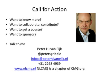 Call for Action
•   Want to know more?
•   Want to collaborate, contribute?
•   Want to get a course?
•   Want to sponsor?

• Talk to me
                    Peter HJ van Eijk
                    @petersgriddle
               inbox@peterhjvaneijk.nl
                     +31 2268 4939
       www.nlcmg.nl NLCMG is a chapter of CMG.org
 