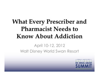 What Every Prescriber and
  Pharmacist Needs to
 Know About Addiction
         April 10-12, 2012
  Walt Disney World Swan Resort
 