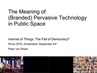 The Meaning of (Branded) Pervasive Technology in Public Space Picnic 2010, Amsterdam, September 24 th Peter van Waart Internet of Things: The Fall of Democracy? 