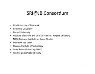 SRI@JB	
  Consor-um	
  
•  City	
  University	
  of	
  New	
  York	
  
•  Columbia	
  University	
  
•  Cornell	
  Univers...
