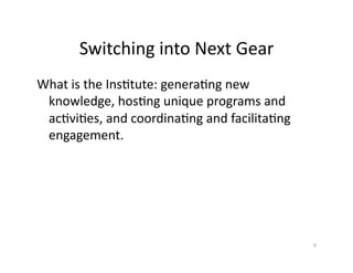 Switching	
  into	
  Next	
  Gear	
  
What	
  is	
  the	
  Ins-tute:	
  genera-ng	
  new	
  
knowledge,	
  hos-ng	
  uniqu...