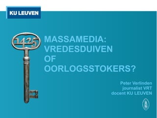 MASSAMEDIA:
VREDESDUIVEN
OF
OORLOGSSTOKERS?
Peter Verlinden
journalist VRT
docent KU LEUVEN
 