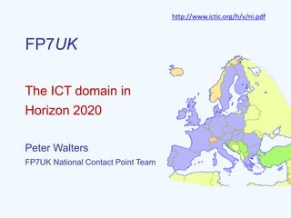 http://www.ictic.org/h/v/ni.pdf

FP7UK
The ICT domain in
Horizon 2020
Peter Walters
FP7UK National Contact Point Team

 