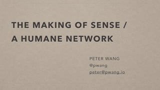 THE MAKING OF SENSE /
A HUMANE NETWORK
PETER WANG
@pwang
peter@pwang.io
 
