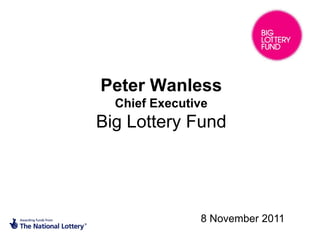 Peter Wanless
  Chief Executive
Big Lottery Fund




               8 November 2011
 