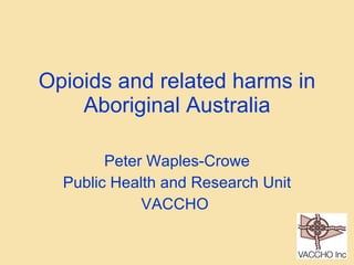 Opioids and related harms in Aboriginal Australia Peter Waples-Crowe Public Health and Research Unit VACCHO  