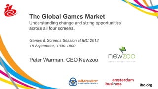 The Global Games Market
Understanding change and sizing opportunities
across all four screens.
Games & Screens Session at IBC 2013
16 September, 1330-1500
Peter Warman, CEO Newzoo
 