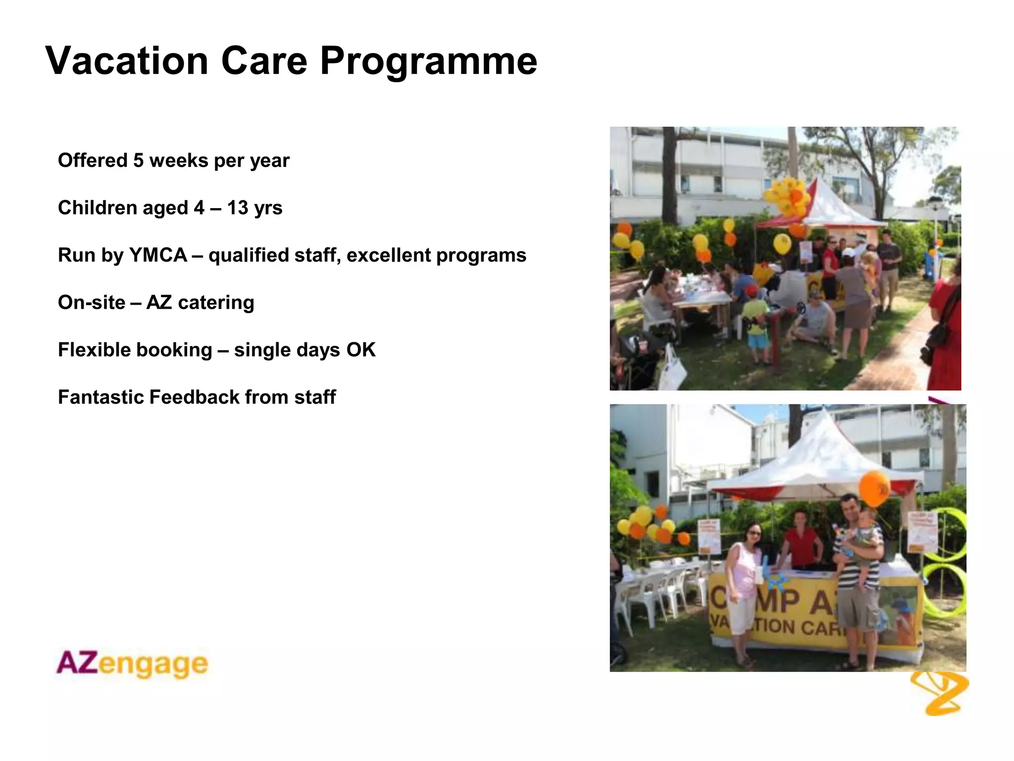 Vacation Care Programme

Offered 5 weeks per year

Children aged 4 – 13 yrs

Run by YMCA – qualified staff, excellent programs

On-site – AZ catering

Flexible booking – single days OK

Fantastic Feedback from staff
 