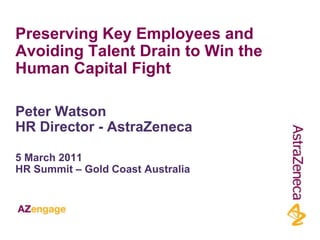 Preserving Key Employees and
Avoiding Talent Drain to Win the
Human Capital Fight

Peter Watson
HR Director - AstraZeneca

5 March 2011
HR Summit – Gold Coast Australia
 
