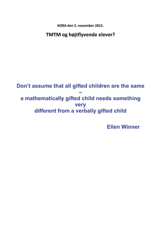 KORA den 2. november 2015.
TMTM og højtflyvende elever?
Don’t assume that all gifted children are the same
–
a mathematically gifted child needs something
very
different from a verbally gifted child
Ellen Winner
 