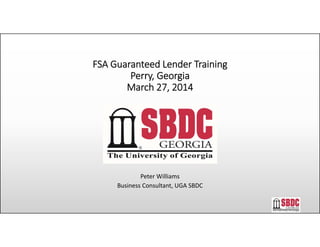 FSA Guaranteed Lender Training
Perry, Georgia
March 27, 2014
Peter Williams
Business Consultant, UGA SBDC
 