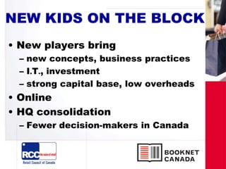 NEW KIDS ON THE BLOCK
• New players bring
– new concepts, business practices
– I.T., investment
– strong capital base, low overheads
• Online
• HQ consolidation
– Fewer decision-makers in Canada
 