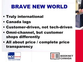 BRAVE NEW WORLD
• Truly international
• Canada lags
• Customer-driven, not tech-driven
• Omni-channel, but customer
shops differently
• All about price / complete price
transparency
 