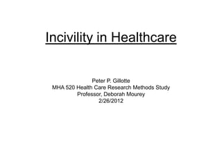 Incivility in Healthcare

               Peter P. Gillotte
 MHA 520 Health Care Research Methods Study
         Professor, Deborah Mourey
                 2/26/2012
 